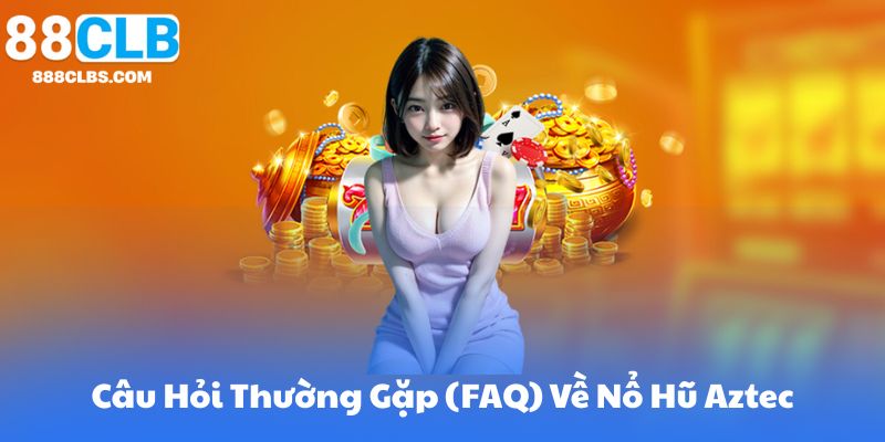 Câu Hỏi Thường Gặp (FAQ) Về Nổ Hũ Aztec